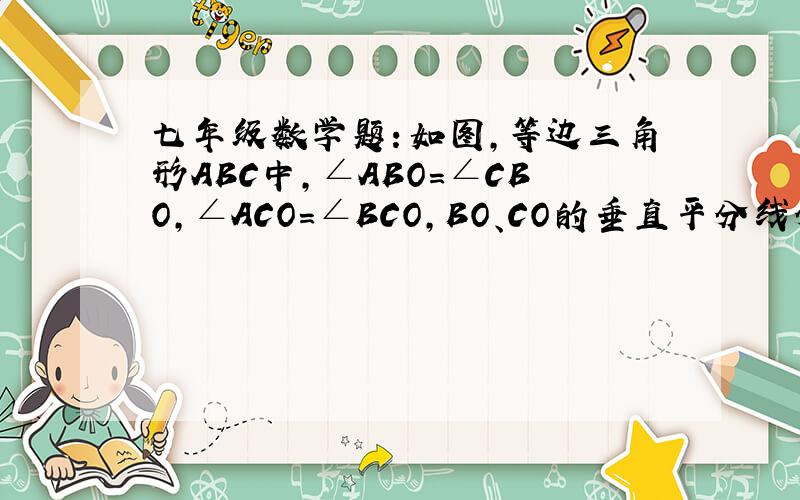 七年级数学题：如图,等边三角形ABC中,∠ABO=∠CBO,∠ACO=∠BCO,BO、CO的垂直平分线分别交BC于E、F