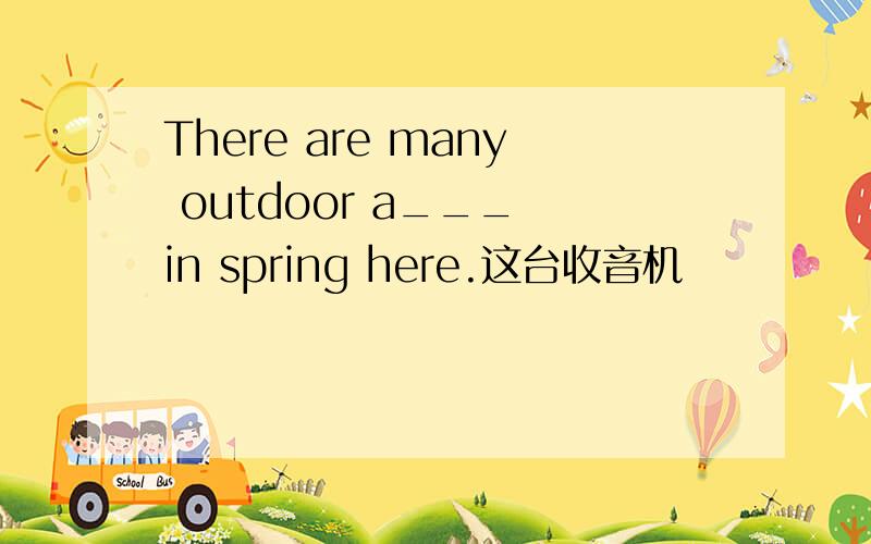 There are many outdoor a___ in spring here.这台收音机