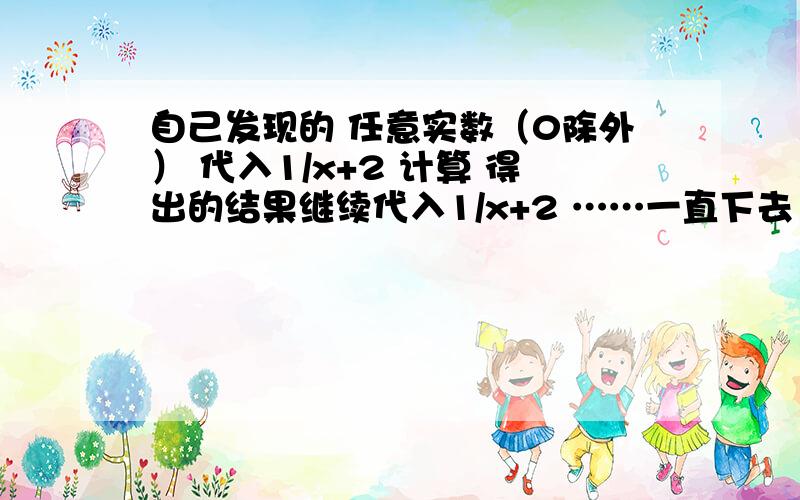 自己发现的 任意实数（0除外） 代入1/x+2 计算 得出的结果继续代入1/x+2 ……一直下去 你会发现 所得结果越来