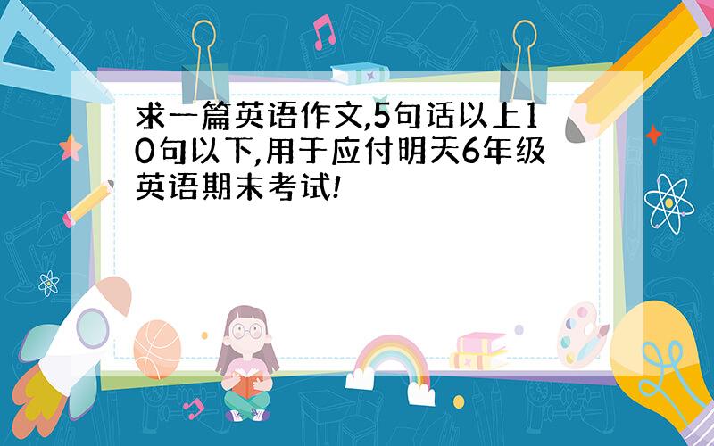 求一篇英语作文,5句话以上10句以下,用于应付明天6年级英语期末考试!