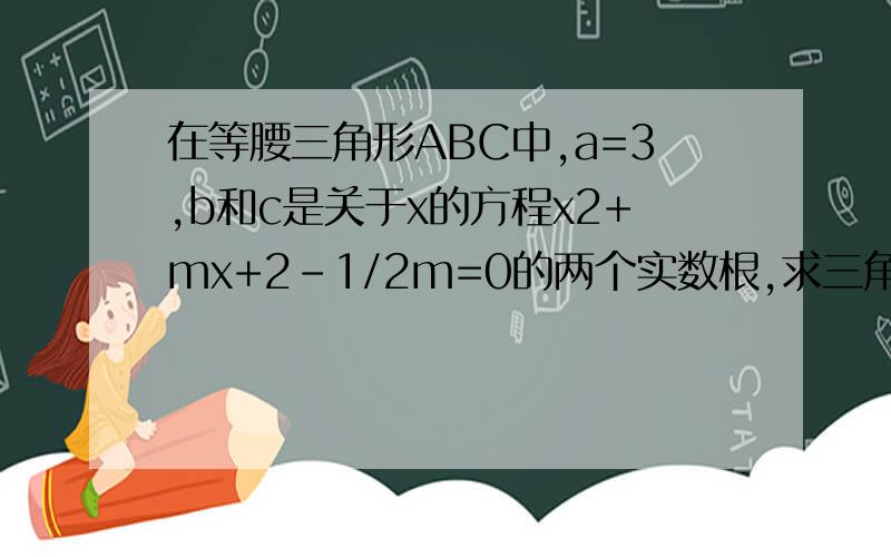 在等腰三角形ABC中,a=3,b和c是关于x的方程x2+mx+2-1/2m=0的两个实数根,求三角形ABC的周长