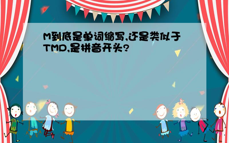 M到底是单词缩写,还是类似于TMD,是拼音开头?