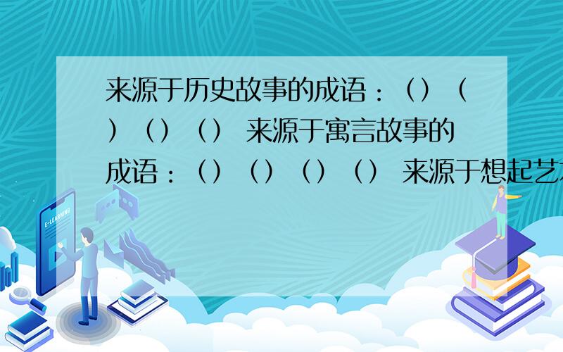 来源于历史故事的成语：（）（）（）（） 来源于寓言故事的成语：（）（）（）（） 来源于想起艺术的成