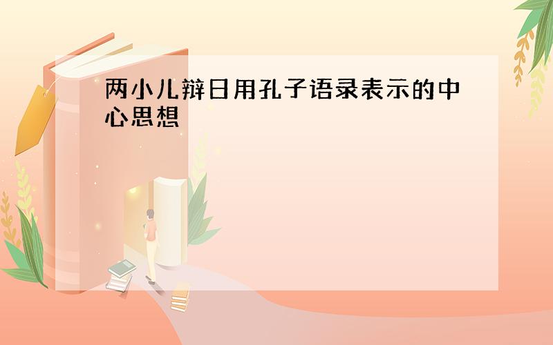 两小儿辩日用孔子语录表示的中心思想