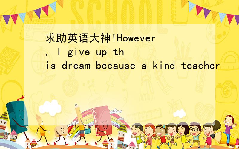 求助英语大神!However, I give up this dream because a kind teacher