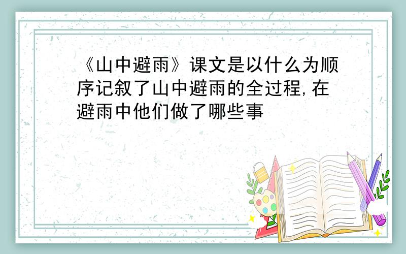 《山中避雨》课文是以什么为顺序记叙了山中避雨的全过程,在避雨中他们做了哪些事