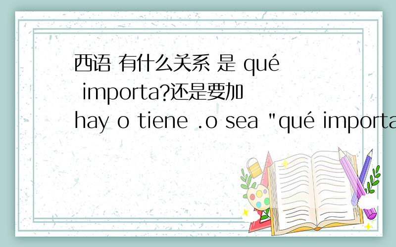 西语 有什么关系 是 qué importa?还是要加 hay o tiene .o sea 