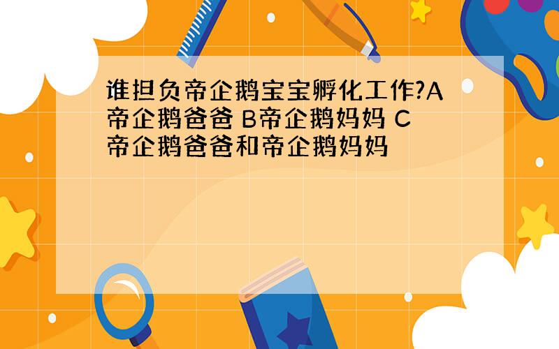 谁担负帝企鹅宝宝孵化工作?A帝企鹅爸爸 B帝企鹅妈妈 C帝企鹅爸爸和帝企鹅妈妈