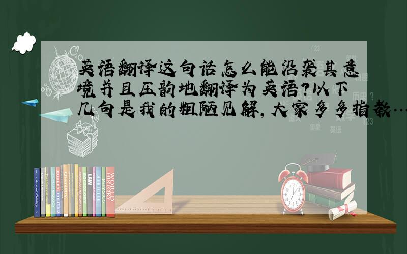 英语翻译这句话怎么能沿袭其意境并且压韵地翻译为英语?以下几句是我的粗陋见解,大家多多指教……1、On a hill is