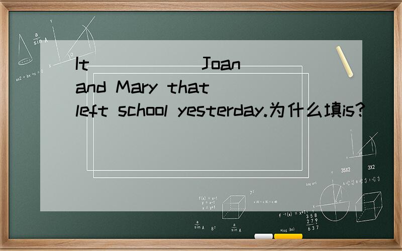 It _____ Joan and Mary that left school yesterday.为什么填is?