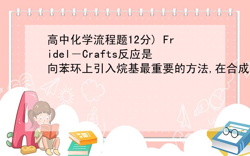 高中化学流程题12分) Fridel―Crafts反应是向苯环上引入烷基最重要的方法,在合成上有很大的实用价值,该反应可