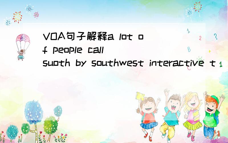 VOA句子解释a lot of people call suoth by southwest interactive t