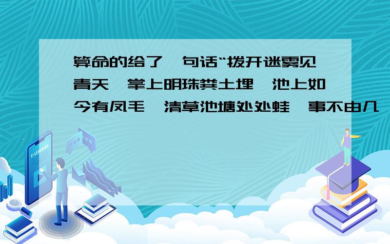 算命的给了一句话“拨开迷雾见青天,掌上明珠粪土埋,池上如今有凤毛,清草池塘处处蛙,事不由几,