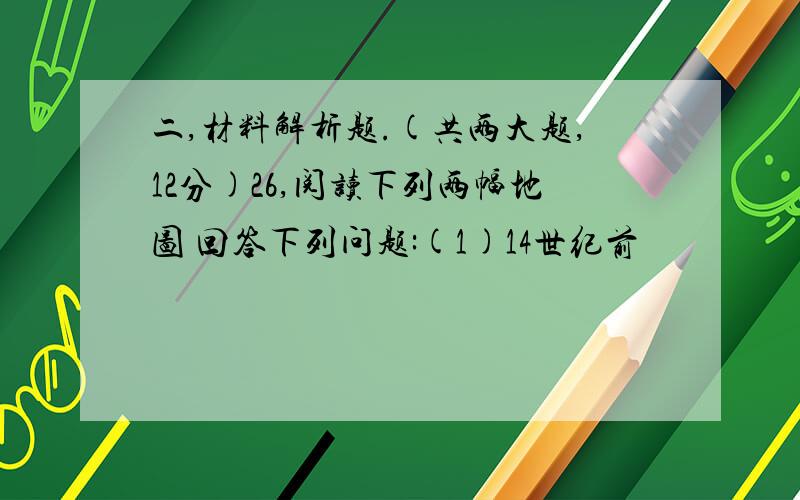 二,材料解析题.(共两大题,12分)26,阅读下列两幅地图 回答下列问题:(1)14世纪前