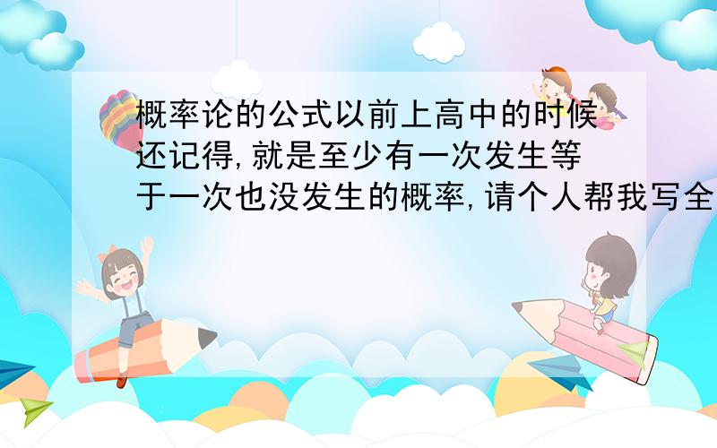 概率论的公式以前上高中的时候还记得,就是至少有一次发生等于一次也没发生的概率,请个人帮我写全点