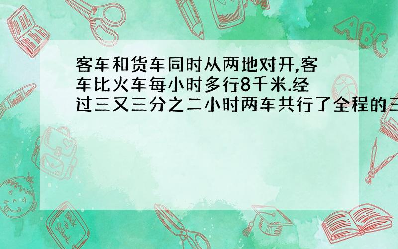 客车和货车同时从两地对开,客车比火车每小时多行8千米.经过三又三分之二小时两车共行了全程的三分之二这时客车行了140千米