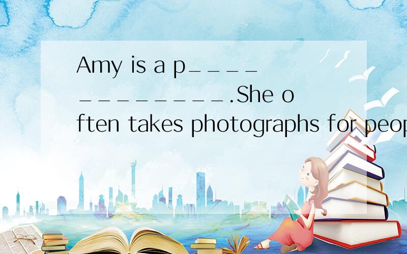 Amy is a p____________.She often takes photographs for peopl