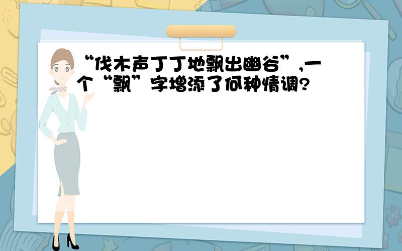 “伐木声丁丁地飘出幽谷”,一个“飘”字增添了何种情调?