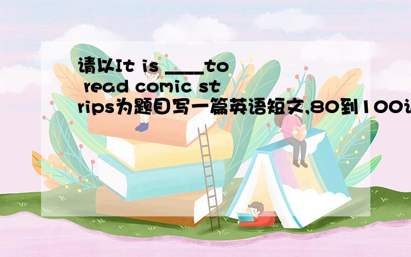 请以It is ____to read comic strips为题目写一篇英语短文,80到100词谢谢!