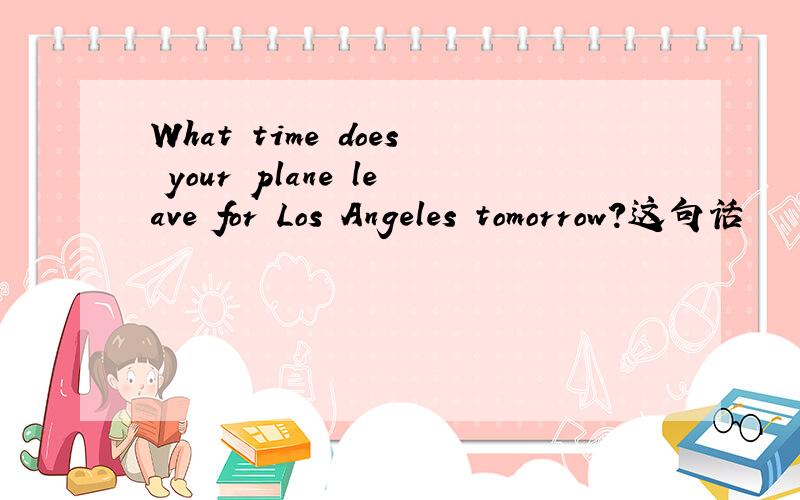 What time does your plane leave for Los Angeles tomorrow?这句话