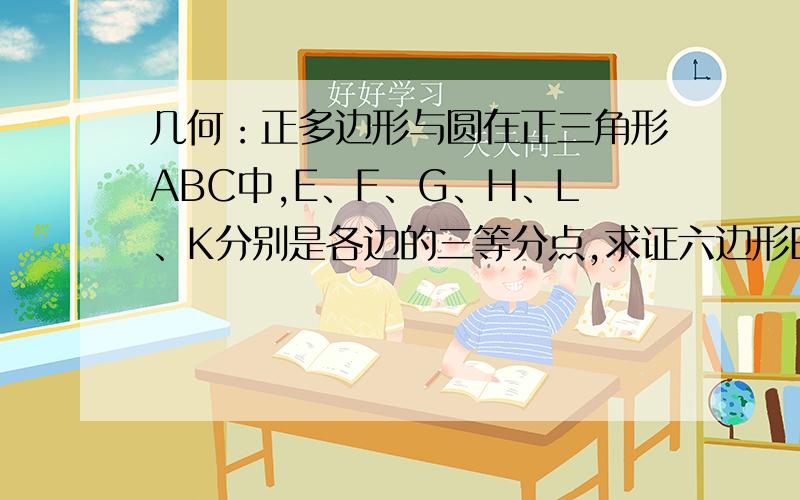 几何：正多边形与圆在正三角形ABC中,E、F、G、H、L、K分别是各边的三等分点,求证六边形EFGHLK是正六边形