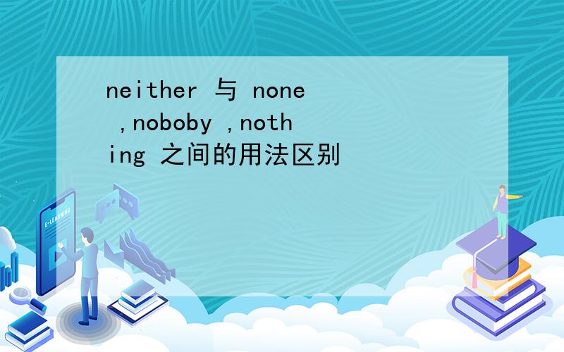 neither 与 none ,noboby ,nothing 之间的用法区别