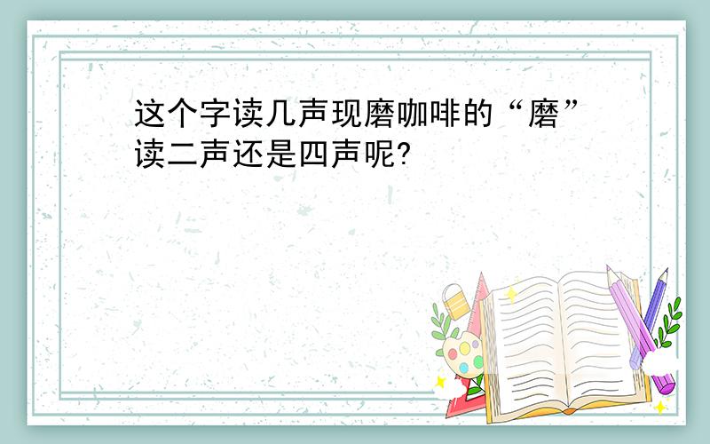 这个字读几声现磨咖啡的“磨”读二声还是四声呢?