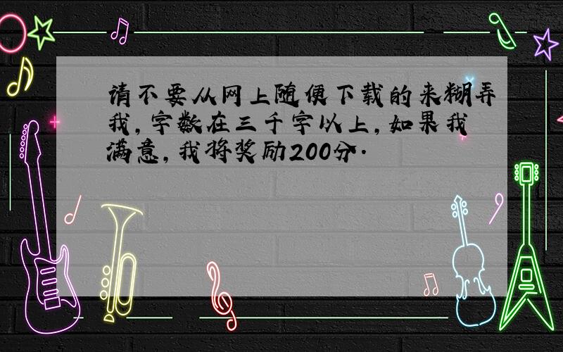 请不要从网上随便下载的来糊弄我,字数在三千字以上,如果我满意,我将奖励200分.