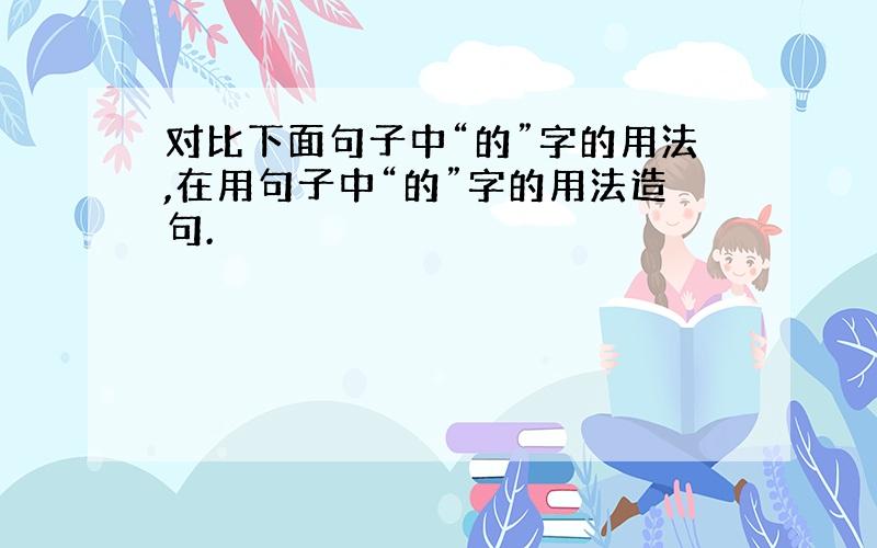 对比下面句子中“的”字的用法,在用句子中“的”字的用法造句.