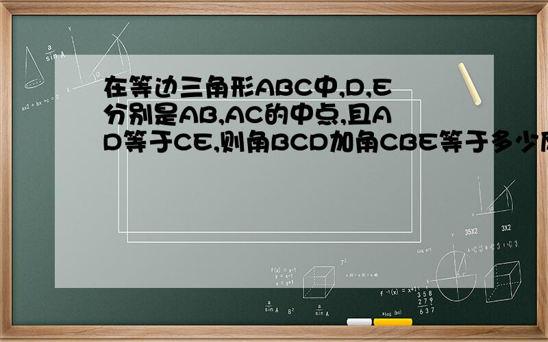 在等边三角形ABC中,D,E分别是AB,AC的中点,且AD等于CE,则角BCD加角CBE等于多少度