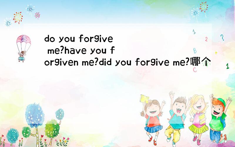 do you forgive me?have you forgiven me?did you forgive me?哪个