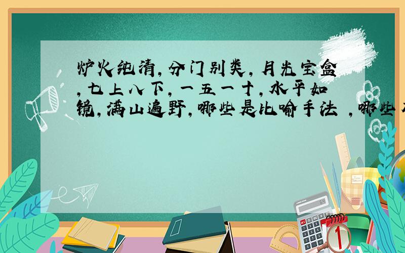 炉火纯清,分门别类,月光宝盒,七上八下,一五一十,水平如镜,满山遍野,哪些是比喻手法 ,哪些有近义词