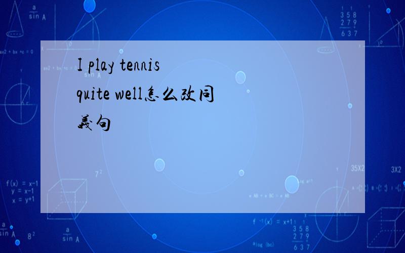 I play tennis quite well怎么改同义句