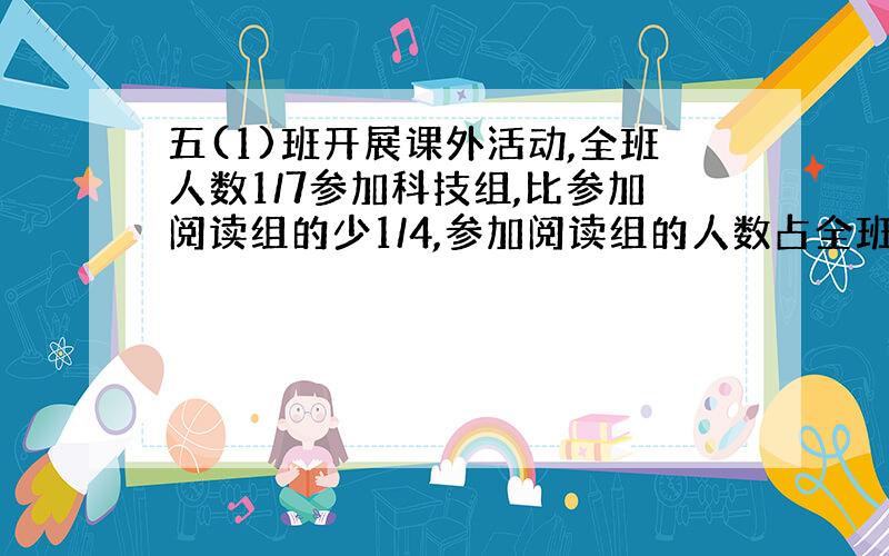 五(1)班开展课外活动,全班人数1/7参加科技组,比参加阅读组的少1/4,参加阅读组的人数占全班人数的几分之几?