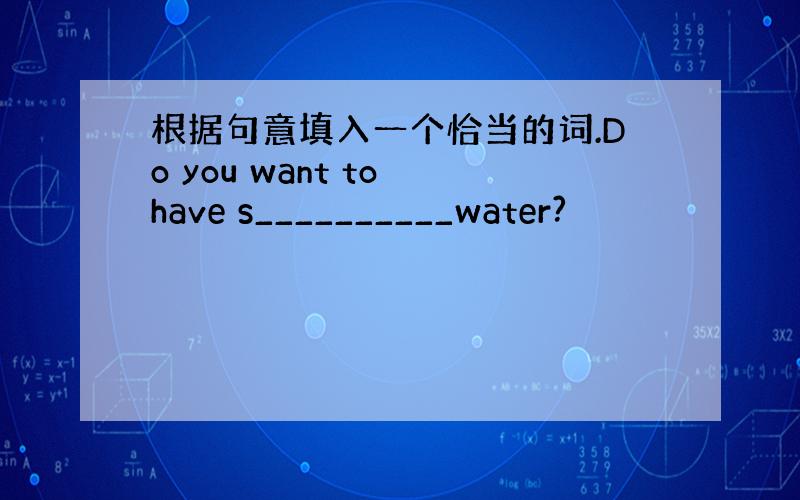 根据句意填入一个恰当的词.Do you want to have s__________water?