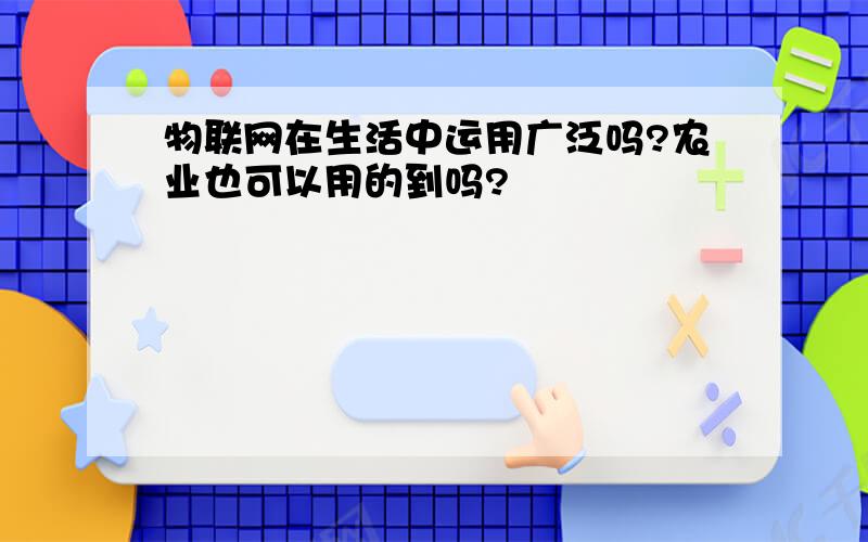 物联网在生活中运用广泛吗?农业也可以用的到吗?