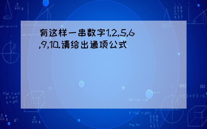 有这样一串数字1,2,5,6,9,10.请给出通项公式