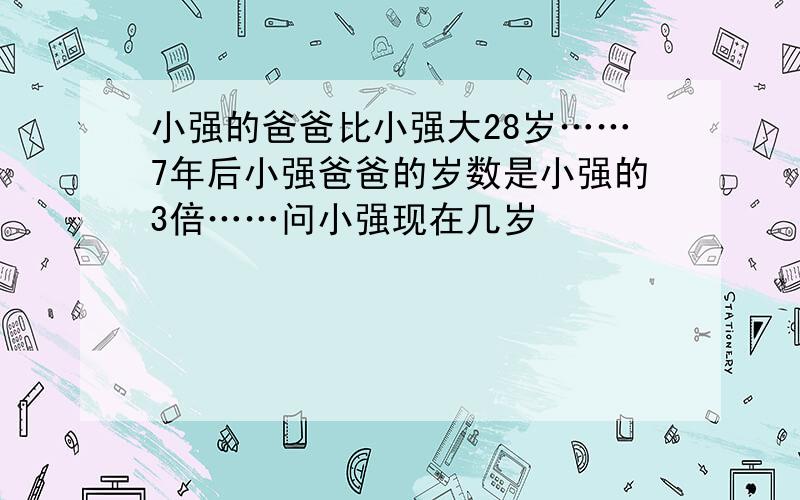 小强的爸爸比小强大28岁……7年后小强爸爸的岁数是小强的3倍……问小强现在几岁