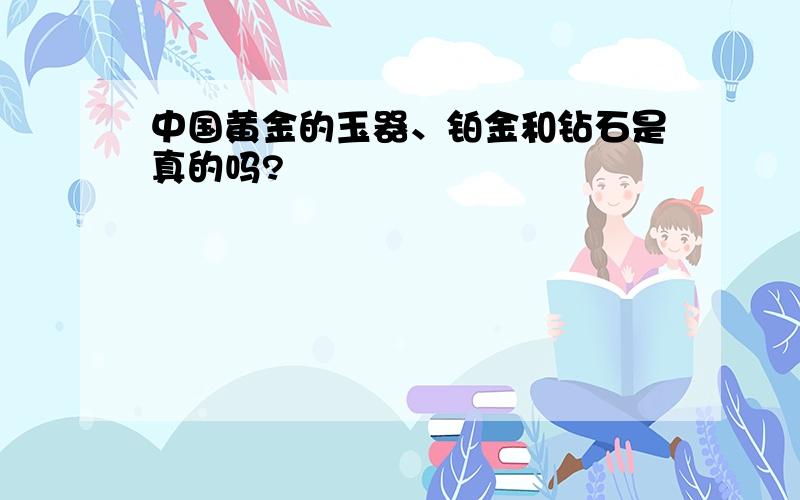 中国黄金的玉器、铂金和钻石是真的吗?