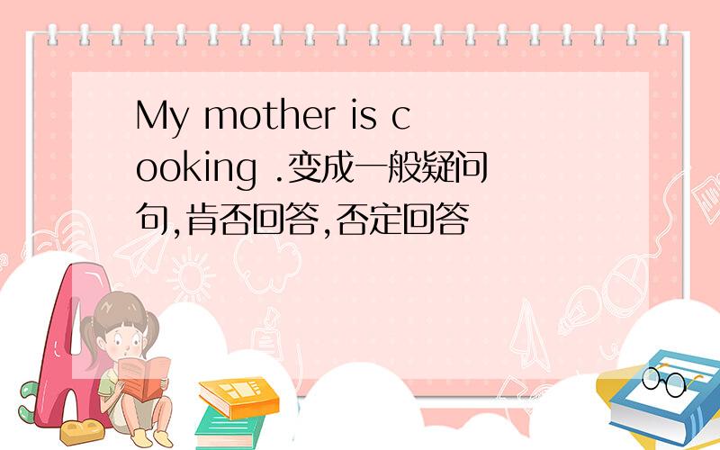 My mother is cooking .变成一般疑问句,肯否回答,否定回答