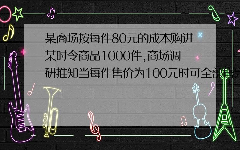 某商场按每件80元的成本购进某时令商品1000件,商场调研推知当每件售价为100元时可全部售完,当售价每定高1元时销售量