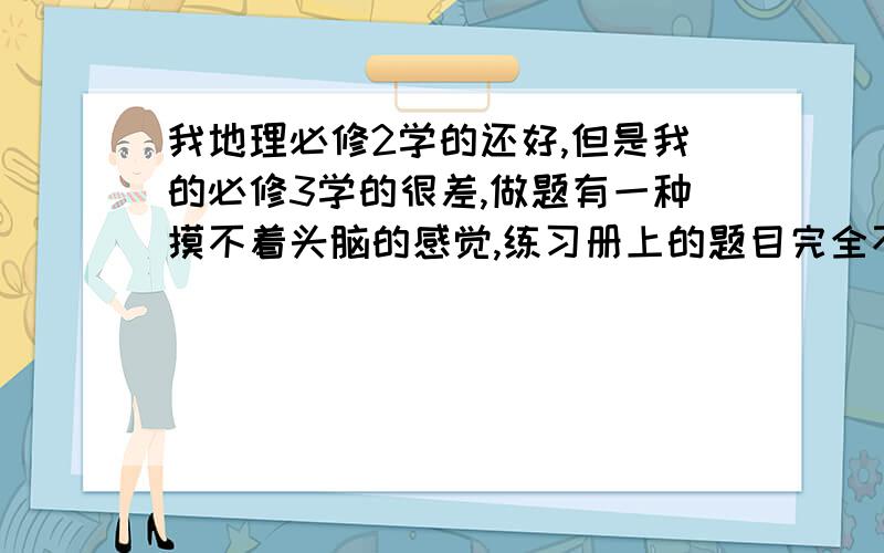 我地理必修2学的还好,但是我的必修3学的很差,做题有一种摸不着头脑的感觉,练习册上的题目完全不知道它