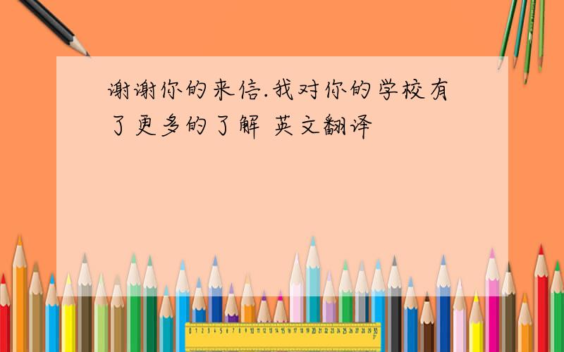 谢谢你的来信.我对你的学校有了更多的了解 英文翻译