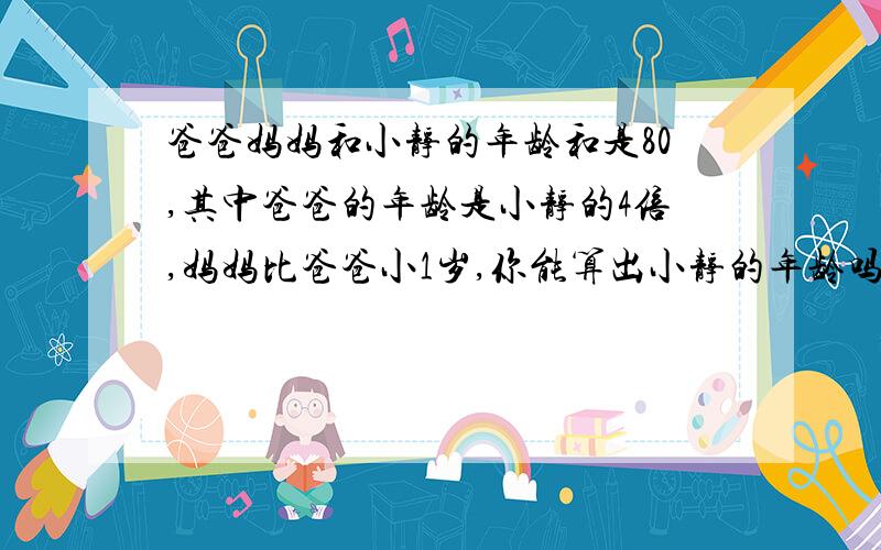 爸爸妈妈和小静的年龄和是80,其中爸爸的年龄是小静的4倍,妈妈比爸爸小1岁,你能算出小静的年龄吗?