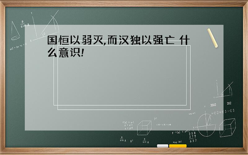 国恒以弱灭,而汉独以强亡 什么意识!