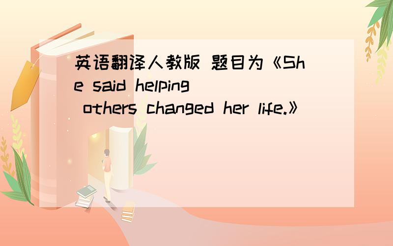 英语翻译人教版 题目为《She said helping others changed her life.》