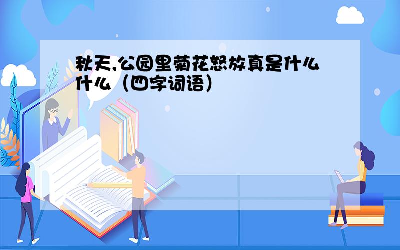 秋天,公园里菊花怒放真是什么什么（四字词语）