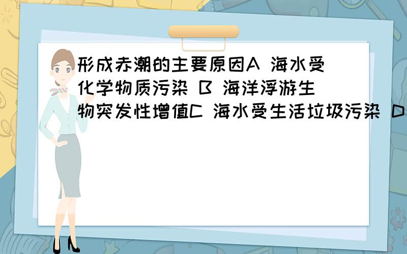 形成赤潮的主要原因A 海水受化学物质污染 B 海洋浮游生物突发性增值C 海水受生活垃圾污染 D 水土流失,大量红土壤流进