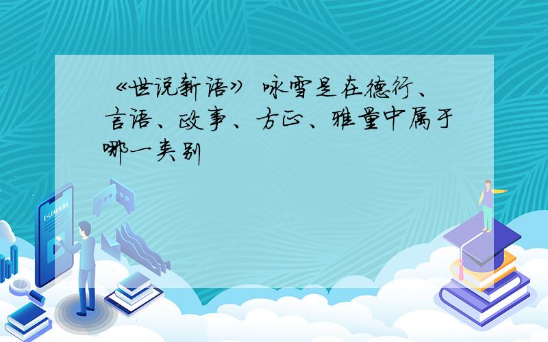 《世说新语》 咏雪是在德行、言语、政事、方正、雅量中属于哪一类别