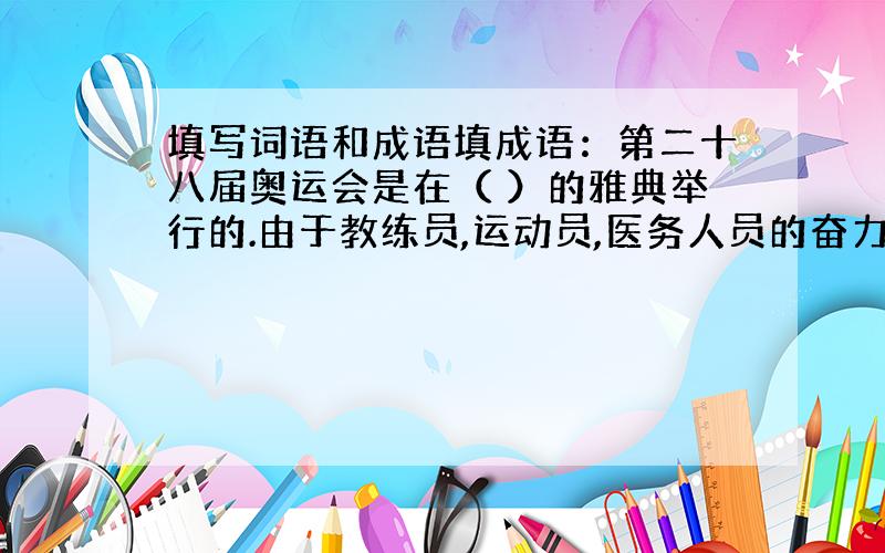 填写词语和成语填成语：第二十八届奥运会是在（ ）的雅典举行的.由于教练员,运动员,医务人员的奋力拼搏,中国代表团夺得了3